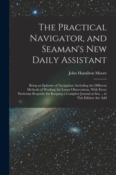 The Practical Navigator, And Seaman's New Daily Assistant: Being An Epitome Of Navigation: Including The Different Methods Of Working The Lunar ... Journal At Sea ... To This Edition Are Add - 9781019049976