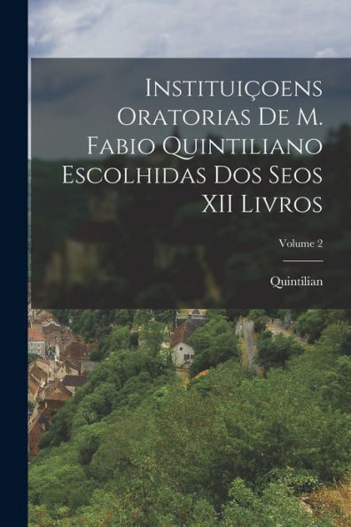 Instituiçoens Oratorias De M. Fabio Quintiliano Escolhidas Dos Seos Xii Livros; Volume 2 (Portuguese Edition) - 9781019050262
