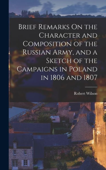 Brief Remarks On The Character And Composition Of The Russian Army, And A Sketch Of The Campaigns In Poland In 1806 And 1807 - 9781019050682
