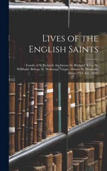 Lives Of The English Saints: Family Of St Richard, The Saxon: St. Richard, King; St. Willibald, Bishop; St. Walburga, Virgin, Abbess; St. Winibald, Abbot (2Nd. Ed., 1844) - 9781019051139