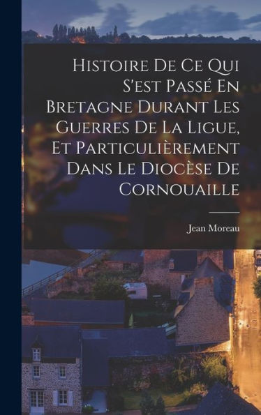 Histoire De Ce Qui S'Est Passé En Bretagne Durant Les Guerres De La Ligue, Et Particulièrement Dans Le Diocèse De Cornouaille (French Edition) - 9781019051467