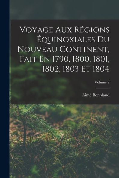 Voyage Aux Régions Équinoxiales Du Nouveau Continent, Fait En 1790, 1800, 1801, 1802, 1803 Et 1804; Volume 2 (French Edition) - 9781019051948