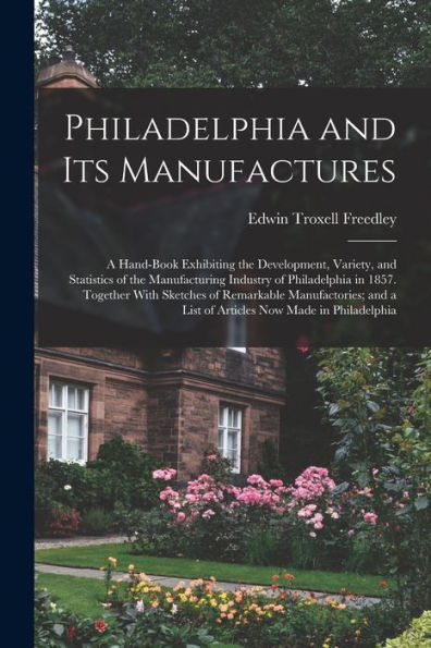 Philadelphia And Its Manufactures: A Hand-Book Exhibiting The Development, Variety, And Statistics Of The Manufacturing Industry Of Philadelphia In ... A List Of Articles Now Made In Philadelphia - 9781019052327