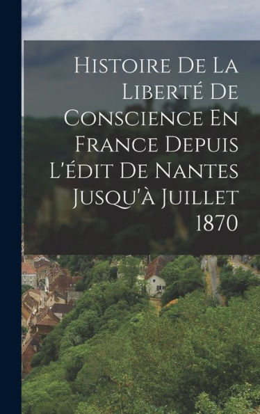 Histoire De La Liberté De Conscience En France Depuis L'Édit De Nantes Jusqu'À Juillet 1870 (French Edition) - 9781019052679