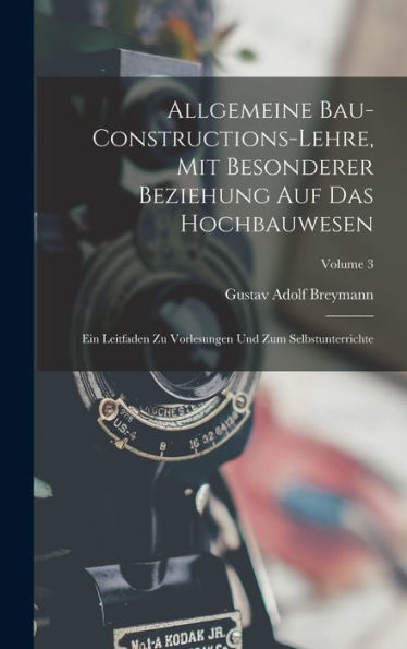 Allgemeine Bau-Constructions-Lehre, Mit Besonderer Beziehung Auf Das Hochbauwesen: Ein Leitfaden Zu Vorlesungen Und Zum Selbstunterrichte; Volume 3 - 9781019052853