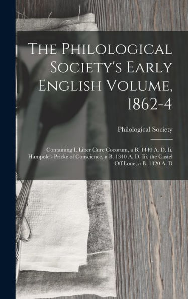 The Philological Society's Early English Volume, 1862-4: Containing I. Liber Cure Cocorum, A B. 1440 A. D. Ii. Hampole's Pricke Of Conscience, A B. 1340 A. D. Iii. The Castel Off Loue, A B. 1320 A. D - 9781019053157