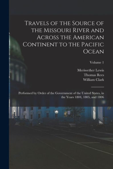 Travels Of The Source Of The Missouri River And Across The American Continent To The Pacific Ocean: Performed By Order Of The Government Of The United ... In The Years 1804, 1805, And 1806; Volume 1 - 9781019053928