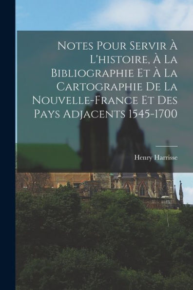Notes Pour Servir À L'Histoire, À La Bibliographie Et À La Cartographie De La Nouvelle-France Et Des Pays Adjacents 1545-1700 (French Edition) - 9781019054178