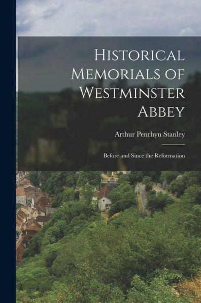 Historical Memorials Of Westminster Abbey: Before And Since The Reformation - 9781019054741
