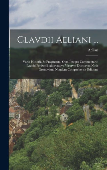 Clavdii Aeliani ...: Varia Historia Et Fragmenta. Cvm Integro Commentario Lacobi Perizonii Aliorvmqve Virorvm Doetorvm Notis Gronoviana Nondvm Comprehensis Editione (German Edition) - 9781019055281