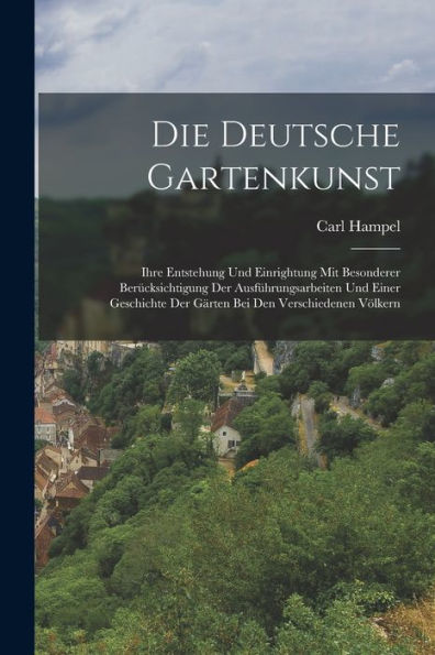 Die Deutsche Gartenkunst: Ihre Entstehung Und Einrightung Mit Besonderer Berücksichtigung Der Ausführungsarbeiten Und Einer Geschichte Der Gärten Bei Den Verschiedenen Völkern (German Edition) - 9781019055878