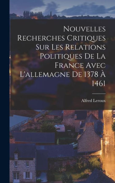 Nouvelles Recherches Critiques Sur Les Relations Politiques De La France Avec L'Allemagne De 1378 À 1461 (French Edition) - 9781019057025