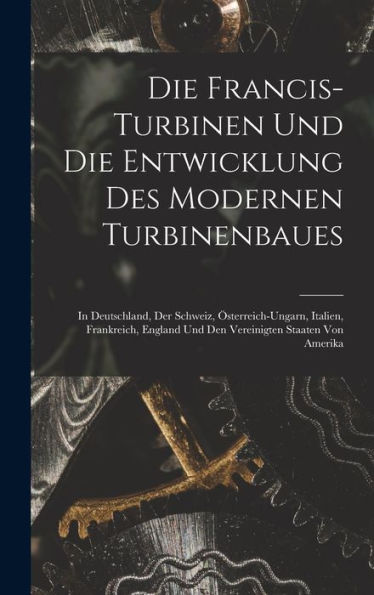Die Francis-Turbinen Und Die Entwicklung Des Modernen Turbinenbaues: In Deutschland, Der Schweiz, Österreich-Ungarn, Italien, Frankreich, England Und ... Staaten Von Amerika (German Edition) - 9781019057377