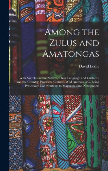 Among The Zulus And Amatongas: With Sketches Of The Natives, Their Language And Customs; And The Country, Products, Climate, Wild Animals, &C. Being ... Contributions To Magazines And Newspapers - 9781019059326