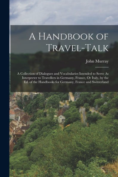 A Handbook Of Travel-Talk: A Collection Of Dialogues And Vocabularies Intended To Serve As Interpreter To Travellers In Germany, France, Or Italy, By ... Handbooks For Germany, France And Switzerland - 9781019060186