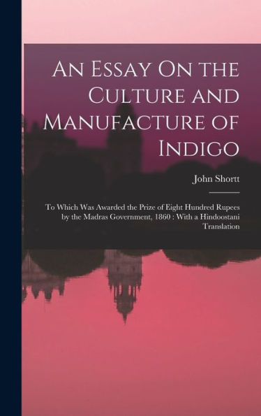 An Essay On The Culture And Manufacture Of Indigo: To Which Was Awarded The Prize Of Eight Hundred Rupees By The Madras Government, 1860: With A Hindoostani Translation - 9781019060803