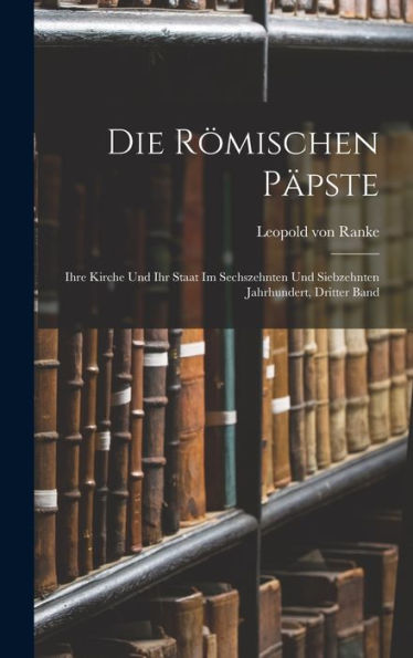 Die Römischen Päpste: Ihre Kirche Und Ihr Staat Im Sechszehnten Und Siebzehnten Jahrhundert, Dritter Band (German Edition) - 9781019061572