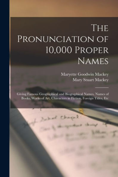 The Pronunciation Of 10,000 Proper Names: Giving Famous Geographical And Biographical Names, Names Of Books, Works Of Art, Characters In Fiction, Foreign Titles, Etc - 9781019062241
