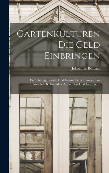 Gartenkulturen Die Geld Einbringen: Einrichtung, Betrieb Und Gewinnberechnungen Für Einträglich Kultur Aller Arten Obst Und Gemüse ... (German Edition) - 9781019063743