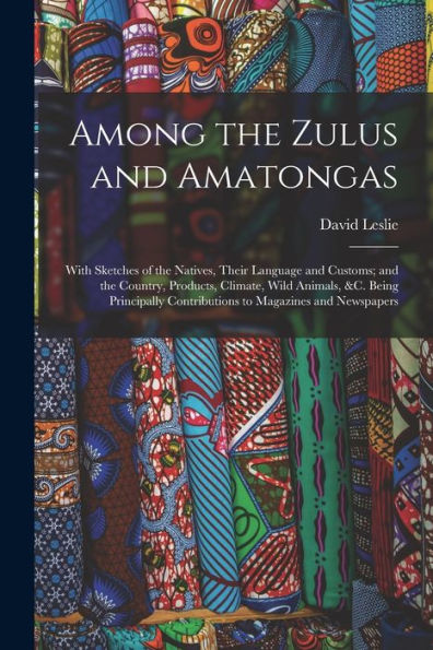 Among The Zulus And Amatongas: With Sketches Of The Natives, Their Language And Customs; And The Country, Products, Climate, Wild Animals, &C. Being ... Contributions To Magazines And Newspapers - 9781019064191