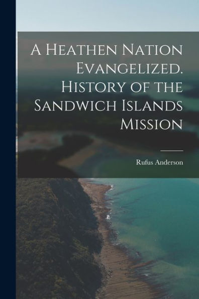 A Heathen Nation Evangelized. History Of The Sandwich Islands Mission - 9781019064382