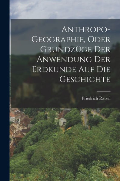 Anthropo-Geographie, Oder Grundzüge Der Anwendung Der Erdkunde Auf Die Geschichte (German Edition) - 9781019064634