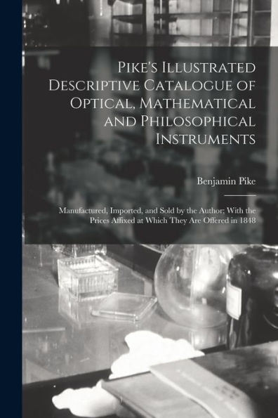 Pike's Illustrated Descriptive Catalogue Of Optical, Mathematical And Philosophical Instruments: Manufactured, Imported, And Sold By The Author; With ... Affixed At Which They Are Offered In 1848 - 9781019064641