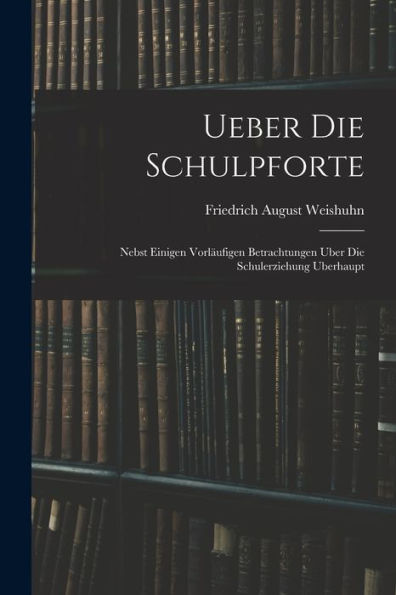 Ueber Die Schulpforte: Nebst Einigen Vorläufigen Betrachtungen Uber Die Schulerziehung Uberhaupt (German Edition) - 9781019064689