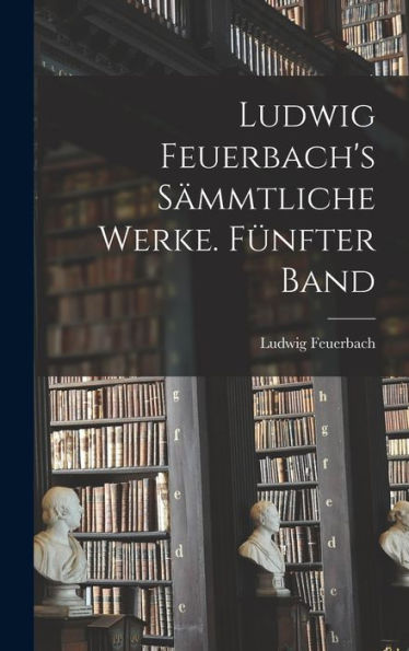 Ludwig Feuerbach's Sämmtliche Werke. Fünfter Band (German Edition) - 9781019065297