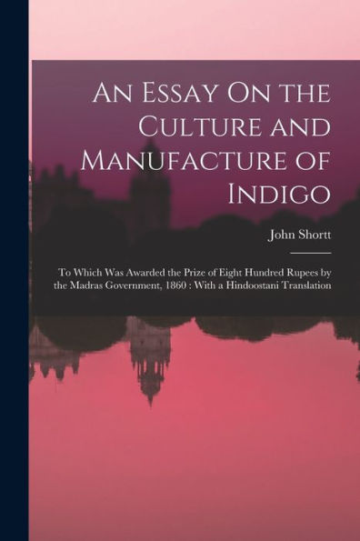 An Essay On The Culture And Manufacture Of Indigo: To Which Was Awarded The Prize Of Eight Hundred Rupees By The Madras Government, 1860: With A Hindoostani Translation - 9781019065785