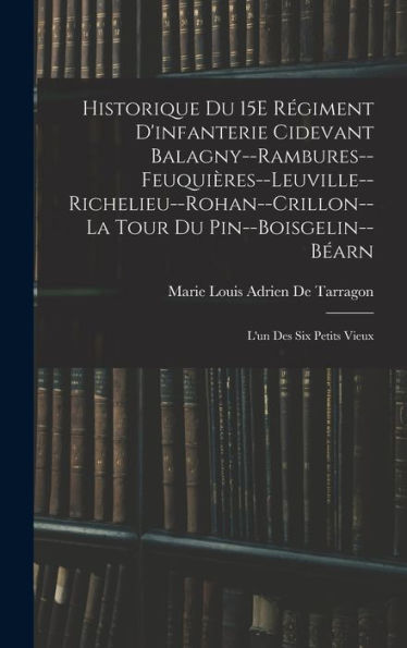 Historique Du 15E Régiment D'Infanterie Cidevant Balagny--Rambures--Feuquières--Leuville--Richelieu--Rohan--Crillon--La Tour Du Pin--Boisgelin--Béarn: L'Un Des Six Petits Vieux (French Edition) - 9781019066195