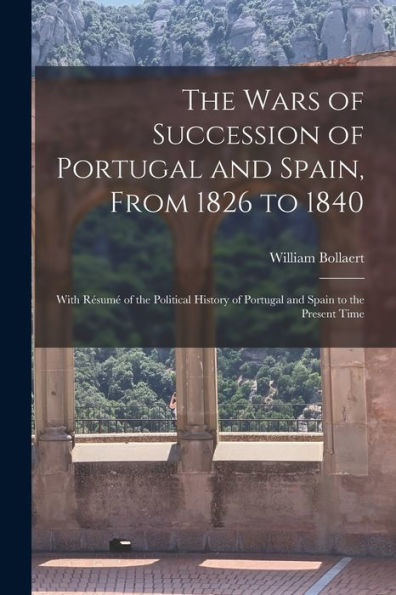 The Wars Of Succession Of Portugal And Spain, From 1826 To 1840: With Résumé Of The Political History Of Portugal And Spain To The Present Time - 9781019066539
