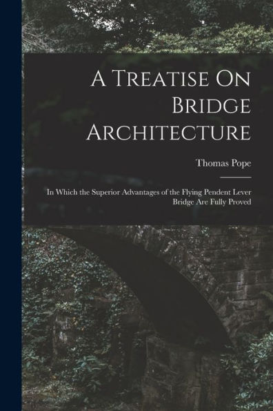 A Treatise On Bridge Architecture: In Which The Superior Advantages Of The Flying Pendent Lever Bridge Are Fully Proved - 9781019066607