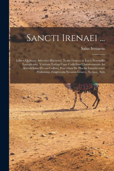 Sancti Irenaei ...: Libros Quinque Adversus Haereses, Textu Graeco In Locis Nonnullis Locupletato, Versione Latina Cum Codicibus Claromontano Ao ... Neonon Graece, Syriace, Arm (Latin Edition) - 9781019066973