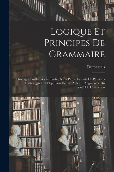 Logique Et Principes De Grammaire: Ouvrages Posthumes En Partie, & En Partie Extraits De Plusieurs Traités Qui Ont Déja Paru De Cet Auteur; Augmentée Du Traité De L'Inversion (French Edition) - 9781019068212