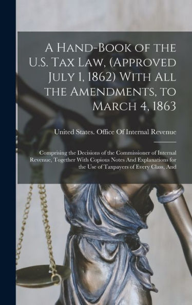 A Hand-Book Of The U.S. Tax Law, (Approved July 1, 1862) With All The Amendments, To March 4, 1863: Comprising The Decisions Of The Commissioner Of ... For The Use Of Taxpayers Of Every Class, And - 9781019069073