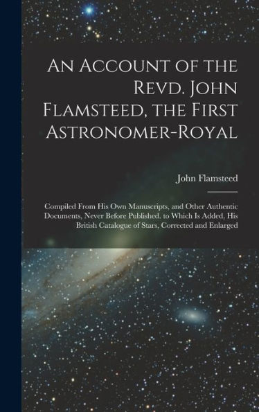 An Account Of The Revd. John Flamsteed, The First Astronomer-Royal: Compiled From His Own Manuscripts, And Other Authentic Documents, Never Before ... Catalogue Of Stars, Corrected And Enlarged - 9781019069820