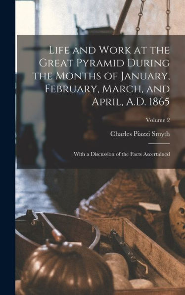Life And Work At The Great Pyramid During The Months Of January, February, March, And April, A.D. 1865: With A Discussion Of The Facts Ascertained; Volume 2 - 9781019070215