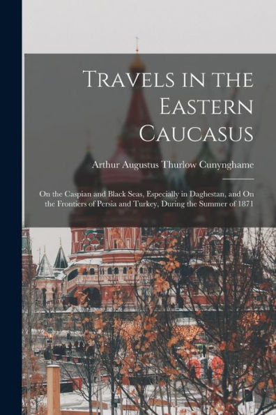 Travels In The Eastern Caucasus: On The Caspian And Black Seas, Especially In Daghestan, And On The Frontiers Of Persia And Turkey, During The Summer Of 1871 - 9781019071571