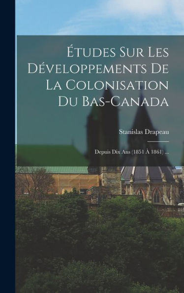 Études Sur Les Développements De La Colonisation Du Bas-Canada: Depuis Dix Ans (1851 À 1861) ... (French Edition) - 9781019071717
