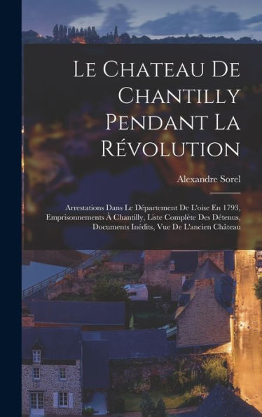 Le Chateau De Chantilly Pendant La Révolution: Arrestations Dans Le Département De L'Oise En 1793, Emprisonnements À Chantilly, Liste Complète Des ... Vue De L'Ancien Château (French Edition)