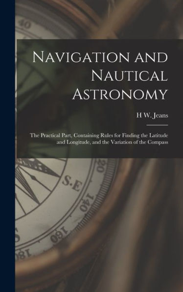 Navigation And Nautical Astronomy: The Practical Part, Containing Rules For Finding The Latitude And Longitude, And The Variation Of The Compass - 9781019075203
