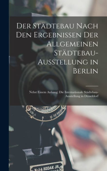 Der Städtebau Nach Den Ergebnissen Der Allgemeinen Städtebau-Ausstellung In Berlin: Nebst Einem Anhang: Die Internationale Städtebau-Ausstellung In Düsseldorf (German Edition) - 9781019075463