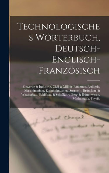 Technologisches Wörterbuch, Deutsch-Englisch-Französisch: Gewerbe & Industrie, Civil-& Militär-Baukunst, Artillerie, Maschinenbau, Eisenbahnwesen, ... Berg-& Hüttenwesen. Mathematik, Physik, - 9781019075562