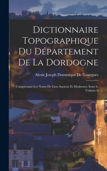 Dictionnaire Topographique Du Département De La Dordogne: Comprenant Les Noms De Lieu Anciens Et Modernes, Issue 6, Volume 6 (French Edition) - 9781019075586