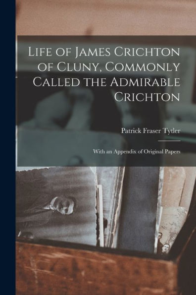 Life Of James Crichton Of Cluny, Commonly Called The Admirable Crichton; With An Appendix Of Original Papers - 9781019076026