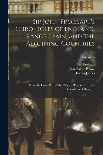 Sir John Froissart's Chronicles Of England, France, Spain, And The Adjoining Countries: From The Latter Part Of The Reign Of Edward Ii. To The Coronation Of Henry Iv; Volume 5 - 9781019076231