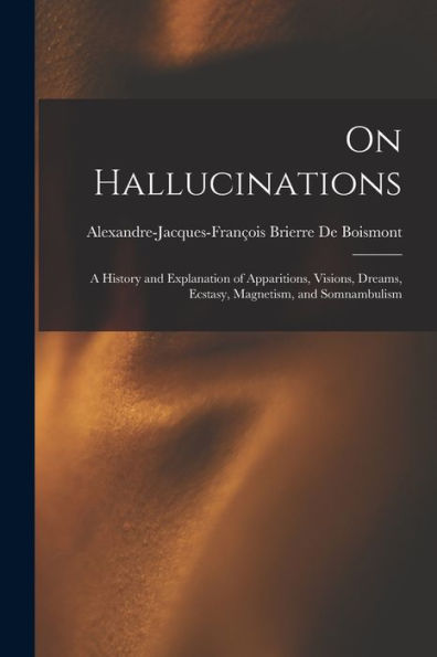 On Hallucinations; A History And Explanation Of Apparitions, Visions, Dreams, Ecstasy, Magnetism, And Somnambulism - 9781019076354