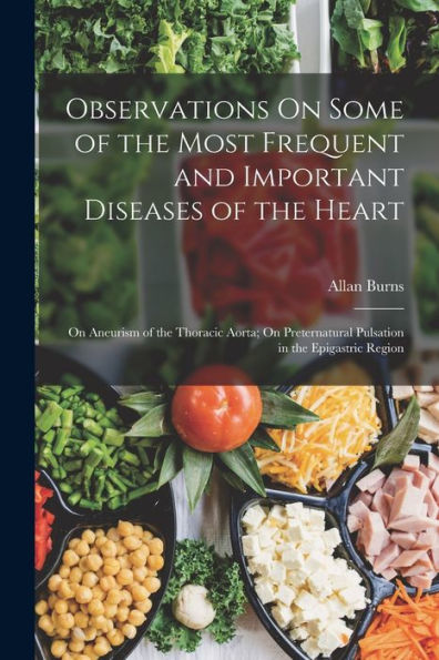 Observations On Some Of The Most Frequent And Important Diseases Of The Heart: On Aneurism Of The Thoracic Aorta; On Preternatural Pulsation In The Epigastric Region - 9781019076712