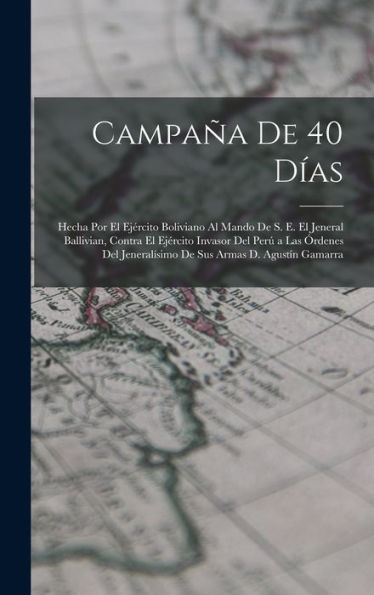 Campaña De 40 Días: Hecha Por El Ejército Boliviano Al Mando De S. E. El Jeneral Ballivian, Contra El Ejército Invasor Del Perú A Las Órdenes Del ... Armas D. Agustín Gamarra (Spanish Edition)